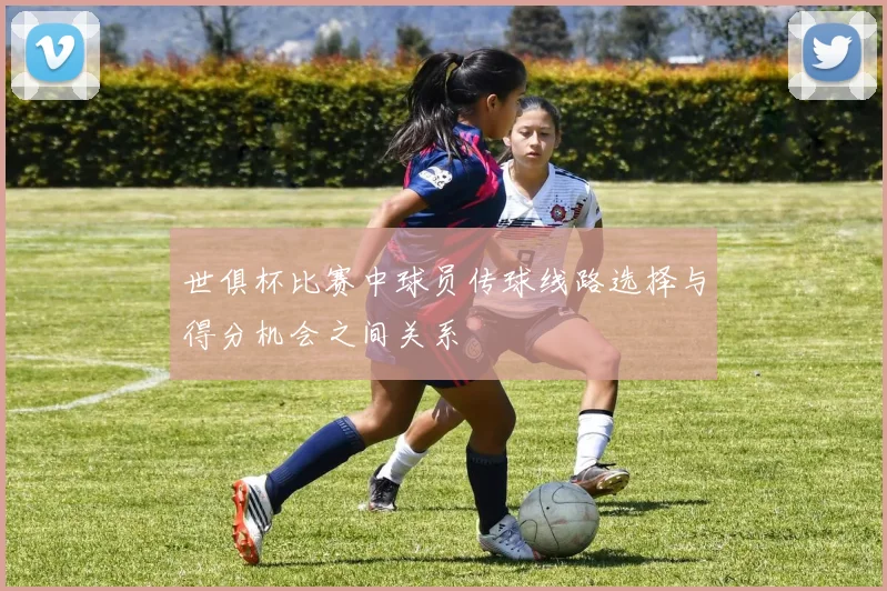 世俱杯比赛中球员传球线路选择与得分机会之间关系