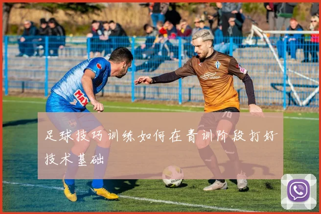 足球技巧训练如何在青训阶段打好技术基础
