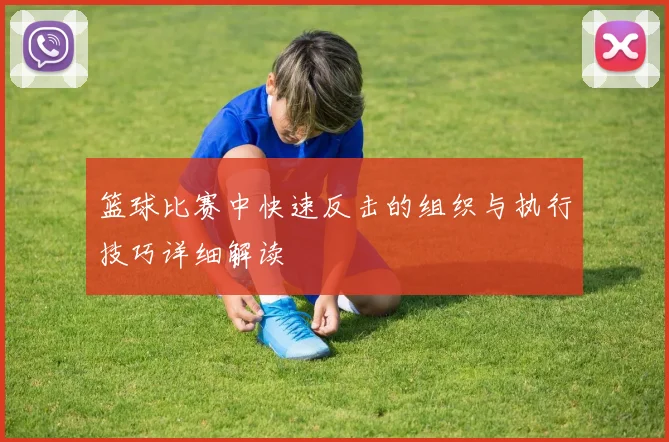 篮球比赛中快速反击的组织与执行技巧详细解读