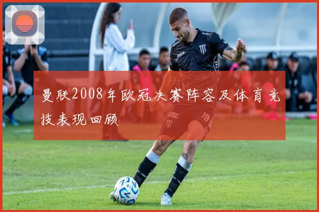 曼联2008年欧冠决赛阵容及体育竞技表现回顾