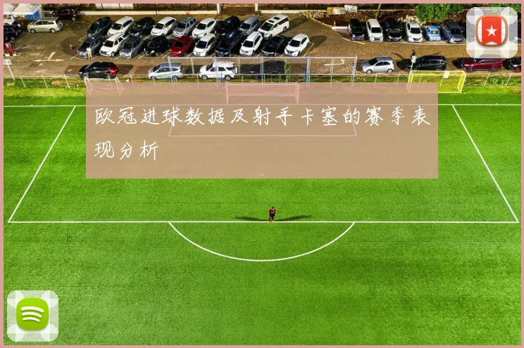 欧冠进球数据及射手卡塞的赛季表现分析