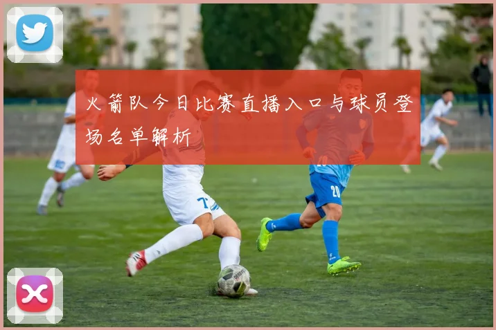 火箭队今日比赛直播入口与球员登场名单解析