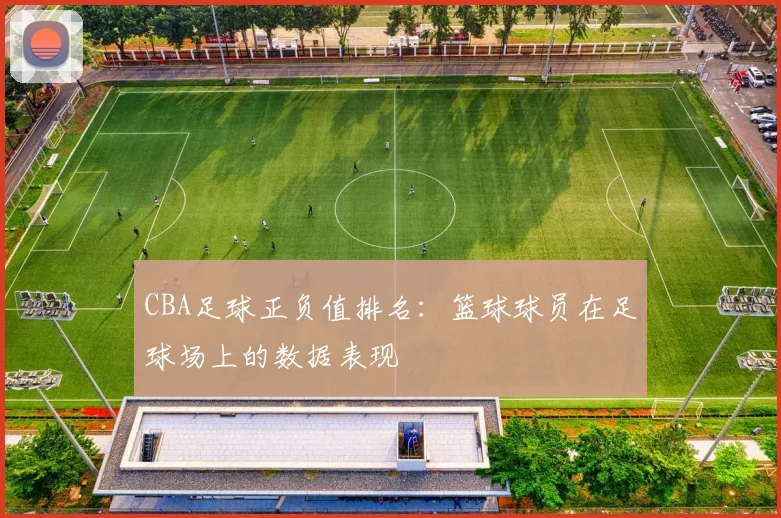 CBA足球正负值排名：篮球球员在足球场上的数据表现