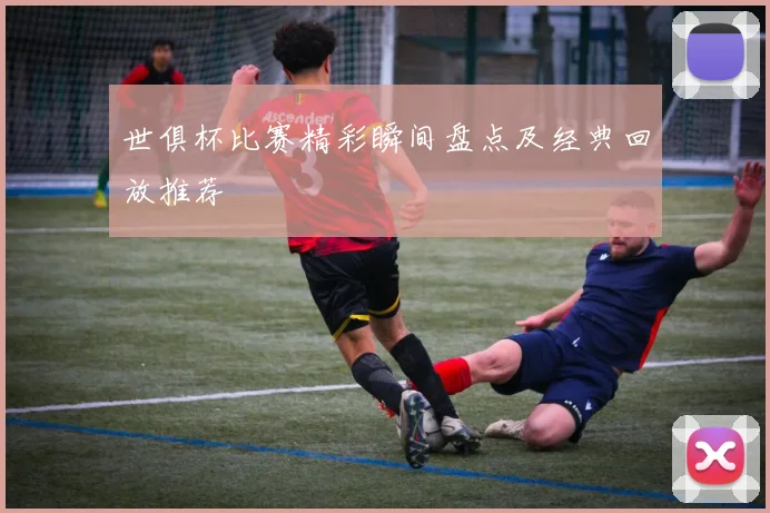 世俱杯比赛精彩瞬间盘点及经典回放推荐