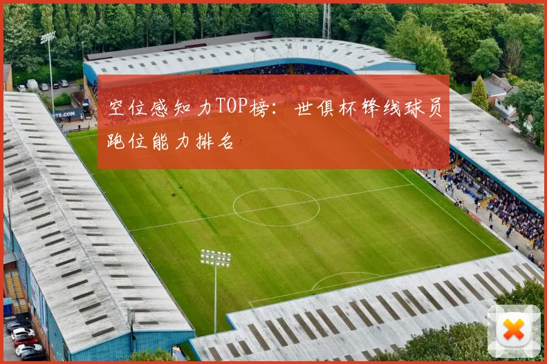 空位感知力TOP榜：世俱杯锋线球员跑位能力排名