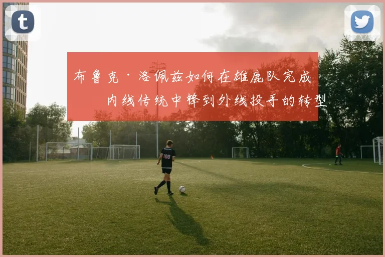 布鲁克·洛佩兹如何在雄鹿队完成从内线传统中锋到外线投手的转型