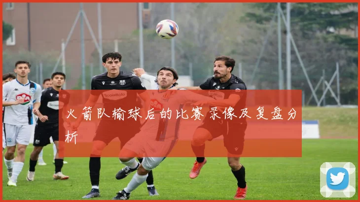 火箭队输球后的比赛录像及复盘分析