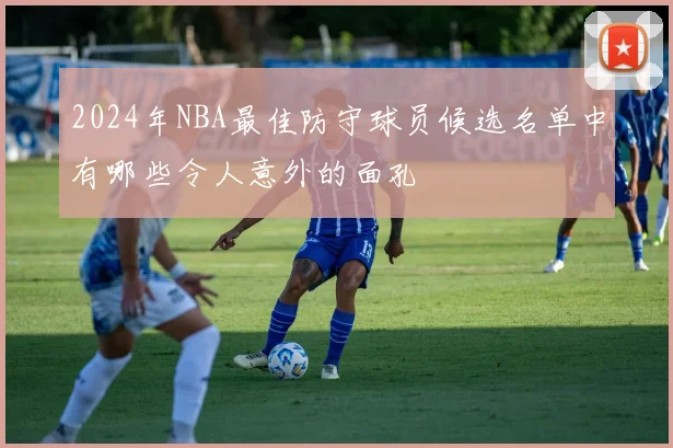 2024年NBA最佳防守球员候选名单中有哪些令人意外的面孔